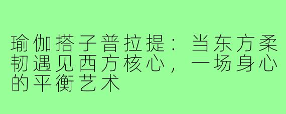 瑜伽搭子普拉提：当东方柔韧遇见西方核心，一场身心的平衡艺术