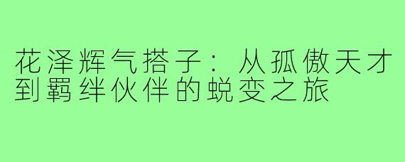 花泽辉气搭子:从孤傲天才到羁绊伙伴的蜕变之旅