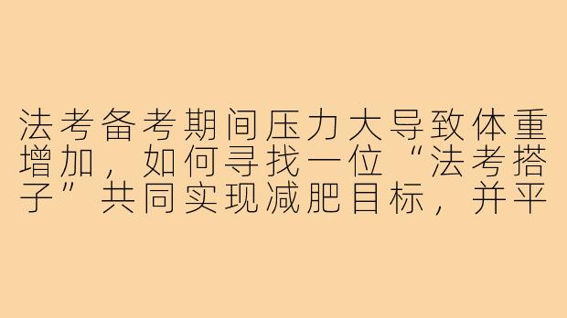 法考备考期间压力大导致体重增加，如何寻找一位“法考搭子”共同实现减肥目标，并平衡好学习与健康管理？-法考搭子减肥