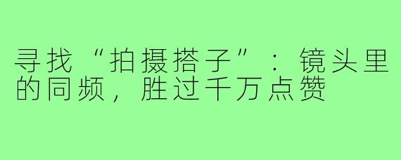 寻找“拍摄搭子”：镜头里的同频，胜过千万点赞