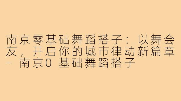 南京零基础舞蹈搭子：以舞会友，开启你的城市律动新篇章-南京0基础舞蹈搭子