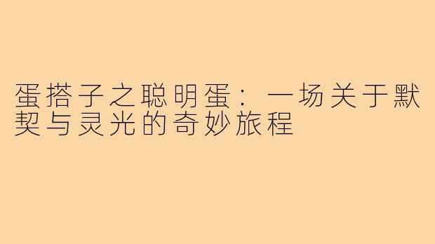蛋搭子之聪明蛋：一场关于默契与灵光的奇妙旅程