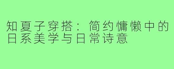 知夏子穿搭：简约慵懒中的日系美学与日常诗意