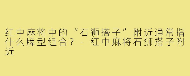 红中麻将中的“石狮搭子”附近通常指什么牌型组合？-红中麻将石狮搭子附近