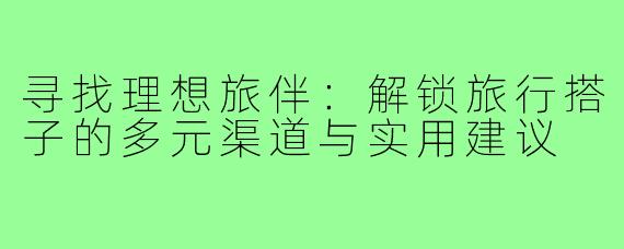 寻找理想旅伴：解锁旅行搭子的多元渠道与实用建议