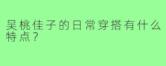 吴桃佳子的日常穿搭有什么特点？