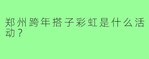 郑州跨年搭子彩虹是什么活动？