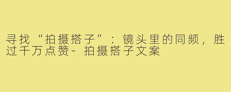 寻找“拍摄搭子”：镜头里的同频，胜过千万点赞-拍摄搭子文案