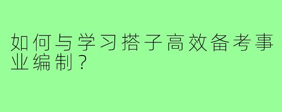 如何与学习搭子高效备考事业编制？