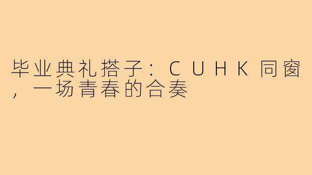 毕业典礼搭子：CUHK同窗，一场青春的合奏