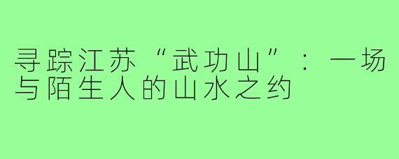 寻踪江苏“武功山”：一场与陌生人的山水之约