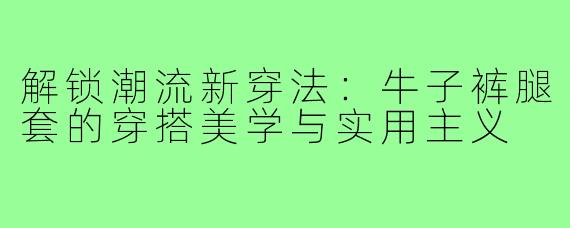 解锁潮流新穿法：牛子裤腿套的穿搭美学与实用主义