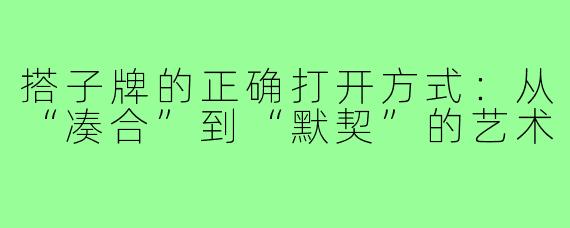 搭子牌的正确打开方式：从“凑合”到“默契”的艺术
