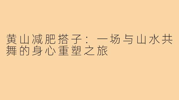 黄山减肥搭子：一场与山水共舞的身心重塑之旅