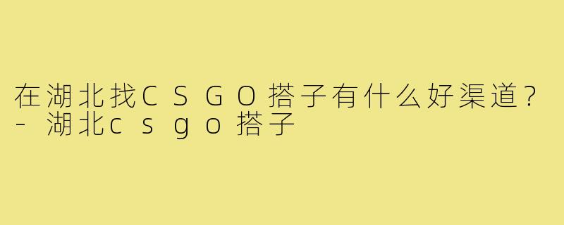 在湖北找CSGO搭子有什么好渠道？-湖北csgo搭子