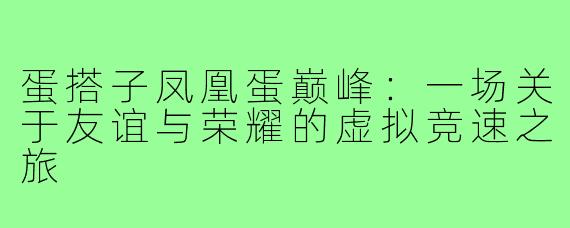 蛋搭子凤凰蛋巅峰：一场关于友谊与荣耀的虚拟竞速之旅