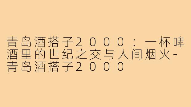 青岛酒搭子2000：一杯啤酒里的世纪之交与人间烟火-青岛酒搭子2000