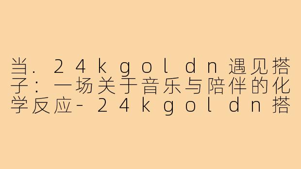 当.24kgoldn遇见搭子:一场关于音乐与陪伴的化学反应-24kgoldn搭子