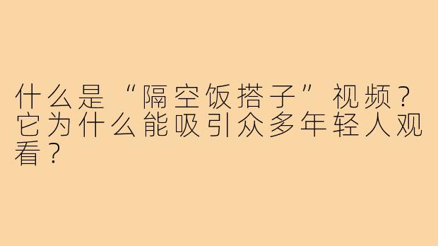 什么是“隔空饭搭子”视频?它为什么能吸引众多年轻人观看?