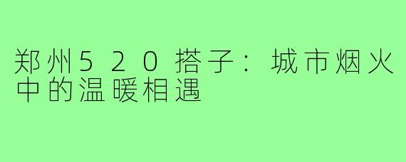 郑州520搭子:城市烟火中的温暖相遇