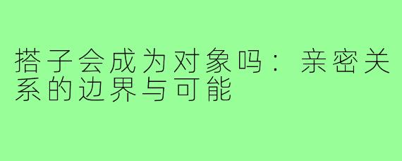 搭子会成为对象吗：亲密关系的边界与可能