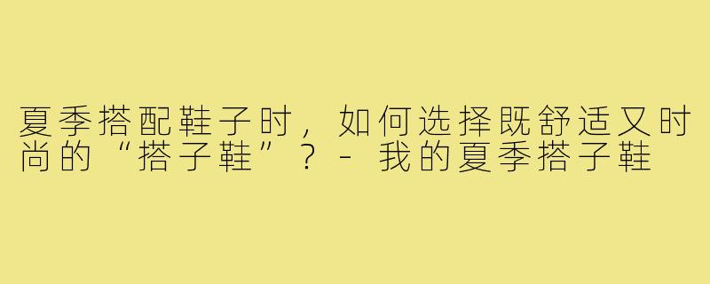 夏季搭配鞋子时，如何选择既舒适又时尚的“搭子鞋”？-我的夏季搭子鞋