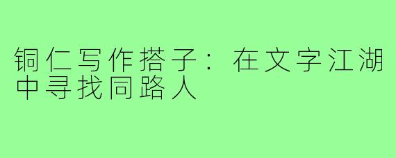 铜仁写作搭子：在文字江湖中寻找同路人