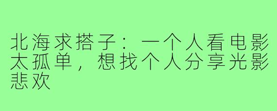 北海求搭子：一个人看电影太孤单，想找个人分享光影悲欢