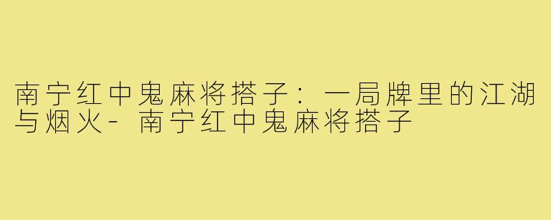 南宁红中鬼麻将搭子：一局牌里的江湖与烟火-南宁红中鬼麻将搭子