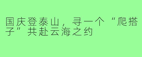 国庆登泰山，寻一个“爬搭子”共赴云海之约