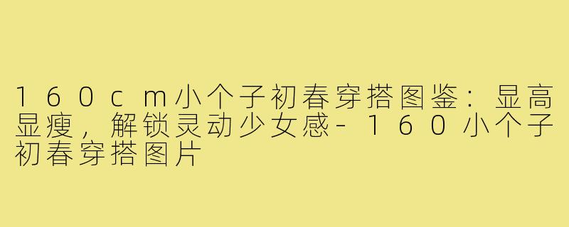160cm小个子初春穿搭图鉴：显高显瘦，解锁灵动少女感-160小个子初春穿搭图片