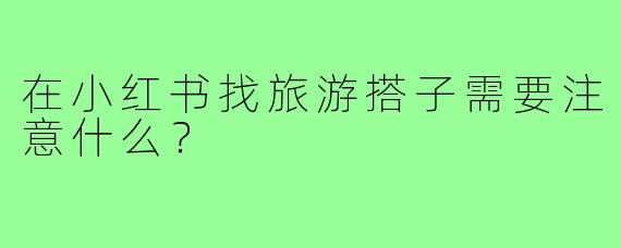 在小红书找旅游搭子需要注意什么？