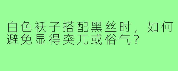 白色袄子搭配黑丝时，如何避免显得突兀或俗气？