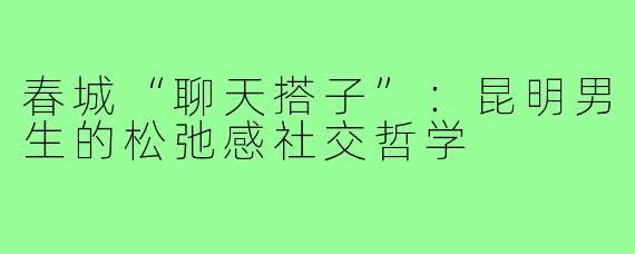 春城“聊天搭子”：昆明男生的松弛感社交哲学