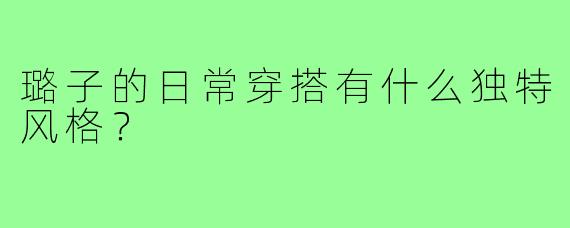 璐子的日常穿搭有什么独特风格？