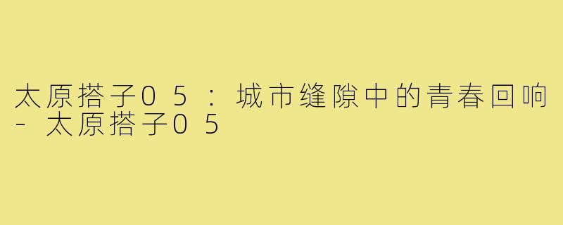 太原搭子05：城市缝隙中的青春回响-太原搭子05