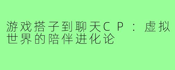游戏搭子到聊天CP：虚拟世界的陪伴进化论