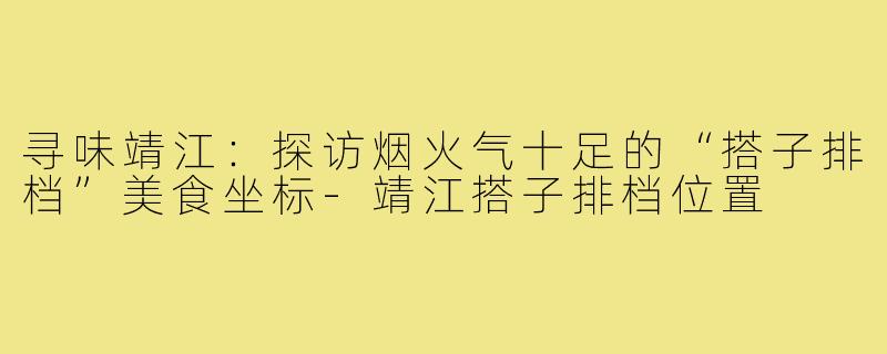 寻味靖江:探访烟火气十足的“搭子排档”美食坐标-靖江搭子排档位置