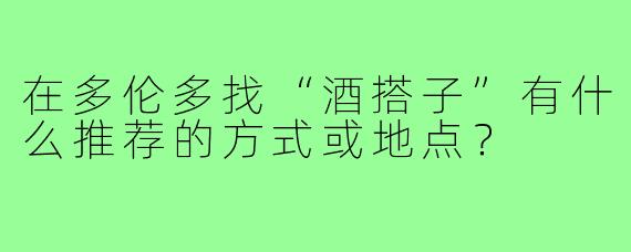 在多伦多找“酒搭子”有什么推荐的方式或地点?