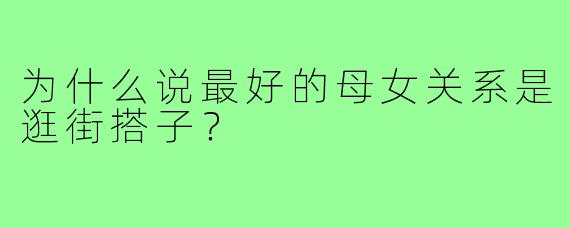为什么说最好的母女关系是逛街搭子？