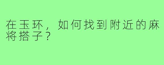 在玉环，如何找到附近的麻将搭子？