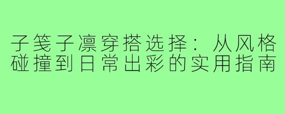 子笺子凛穿搭选择：从风格碰撞到日常出彩的实用指南