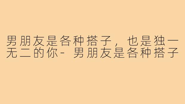 男朋友是各种搭子，也是独一无二的你-男朋友是各种搭子