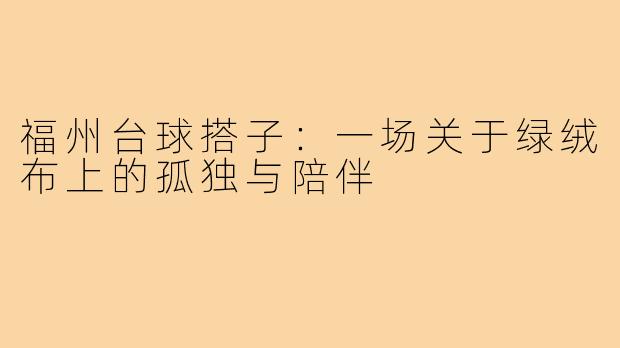 福州台球搭子：一场关于绿绒布上的孤独与陪伴