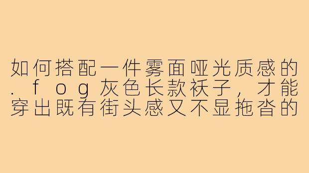 如何搭配一件雾面哑光质感的.fog灰色长款袄子，才能穿出既有街头感又不显拖沓的冬季造型？