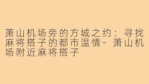 萧山机场旁的方城之约：寻找麻将搭子的都市温情-萧山机场附近麻将搭子