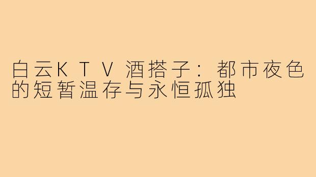 白云KTV酒搭子:都市夜色的短暂温存与永恒孤独