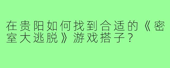 在贵阳如何找到合适的《密室大逃脱》游戏搭子？
