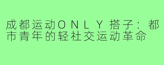 成都运动ONLY搭子：都市青年的轻社交运动革命