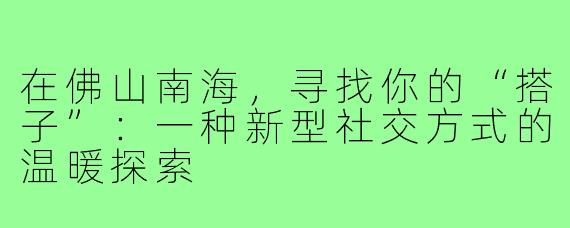 在佛山南海,寻找你的“搭子”:一种新型社交方式的温暖探索